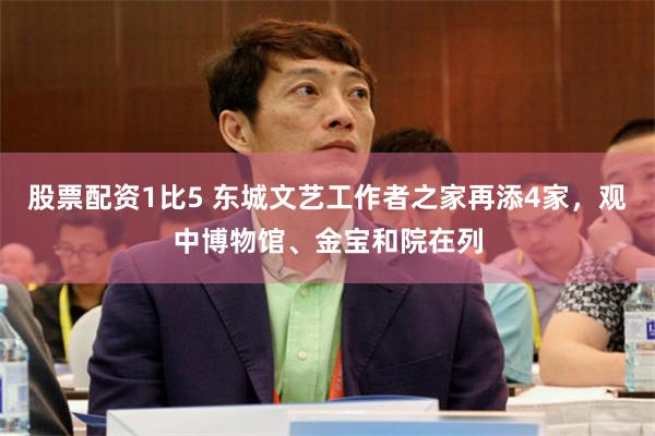 股票配资1比5 东城文艺工作者之家再添4家，观中博物馆、金宝和院在列