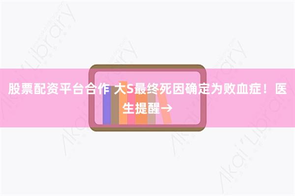 股票配资平台合作 大S最终死因确定为败血症！医生提醒→