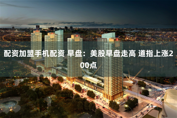 配资加盟手机配资 早盘：美股早盘走高 道指上涨200点