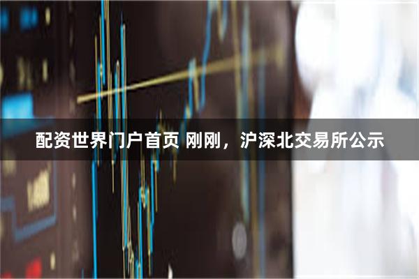 配资世界门户首页 刚刚，沪深北交易所公示