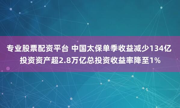 专业股票配资平台 中国太保单季收益减少134亿 投资资产超2.8万亿总投资收益率降至1%