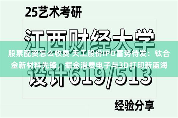 股票配资怎么收费 天工股份IPO蓄势待发：钛合金新材料先锋，掘金消费电子与3D打印新蓝海