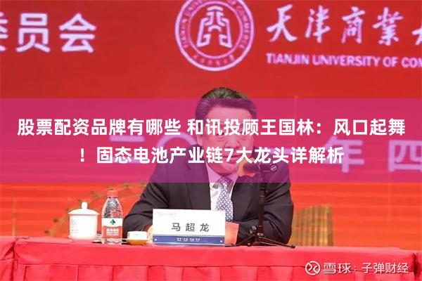股票配资品牌有哪些 和讯投顾王国林：风口起舞！固态电池产业链7大龙头详解析