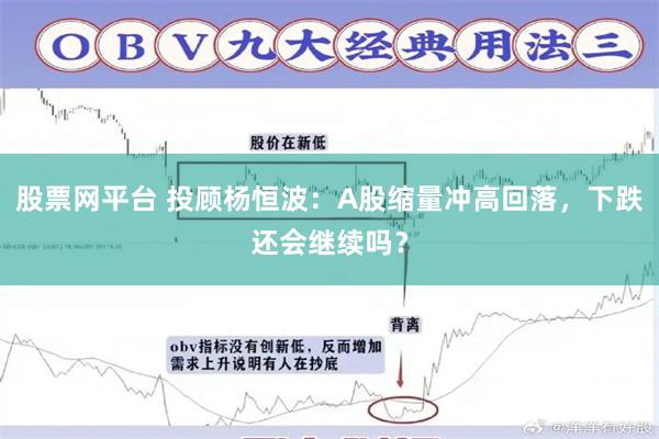 股票网平台 投顾杨恒波：A股缩量冲高回落，下跌还会继续吗？