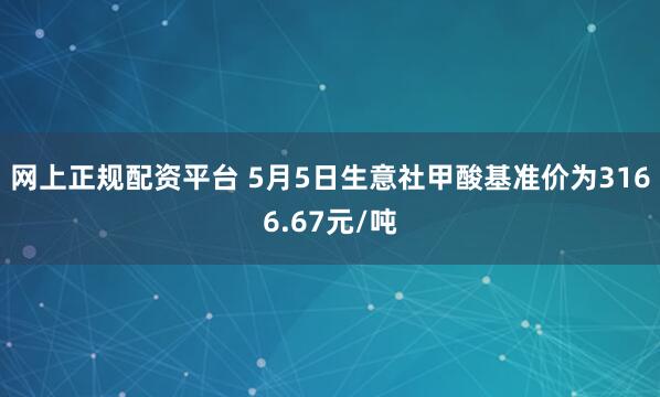 网上正规配资平台 5月5日生意社甲酸基准价为3166.67元/吨