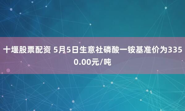 十堰股票配资 5月5日生意社磷酸一铵基准价为3350.00元/吨