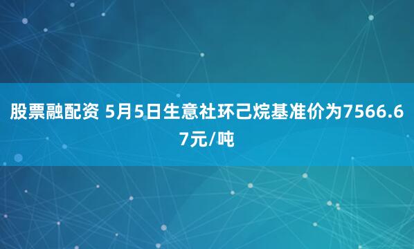 股票融配资 5月5日生意社环己烷基准价为7566.67元/吨