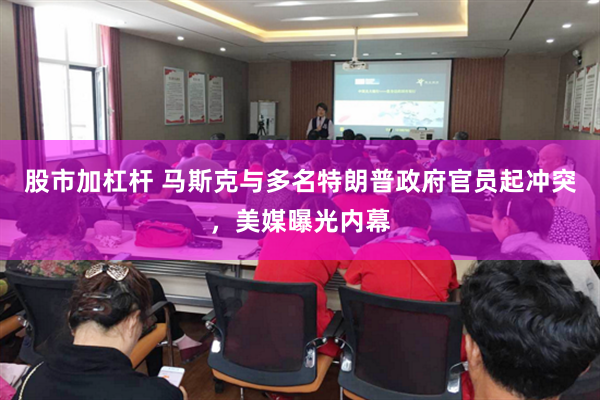 股市加杠杆 马斯克与多名特朗普政府官员起冲突，美媒曝光内幕