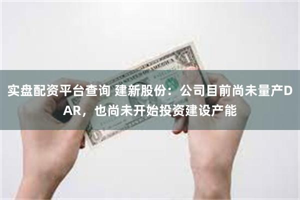 实盘配资平台查询 建新股份：公司目前尚未量产DAR，也尚未开始投资建设产能