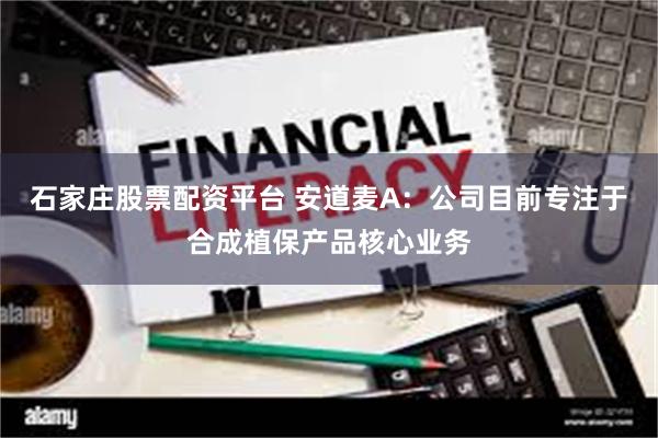 石家庄股票配资平台 安道麦A：公司目前专注于合成植保产品核心业务