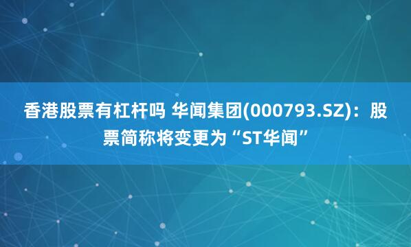 香港股票有杠杆吗 华闻集团(000793.SZ)：股票简称将变更为“ST华闻”