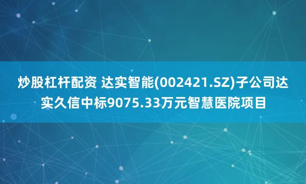 炒股杠杆配资 达实智能(002421.SZ)子公司达实久信中标9075.33万元智慧医院项目