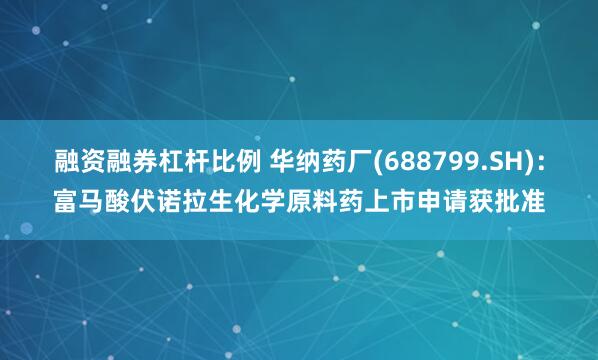 融资融券杠杆比例 华纳药厂(688799.SH)：富马酸伏诺拉生化学原料药上市申请获批准