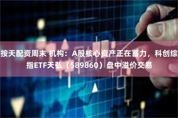 按天配资周末 机构：A股核心资产正在蓄力，科创综指ETF天弘（589860）盘中溢价交易