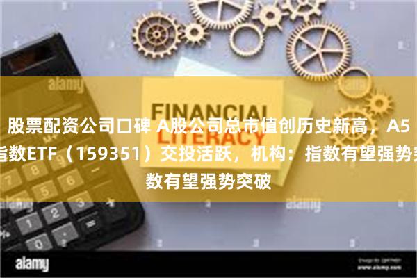 股票配资公司口碑 A股公司总市值创历史新高，A500指数ETF（159351）交投活跃，机构：指数有望强势突破