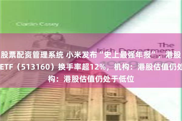 股票配资管理系统 小米发布“史上最强年报”，港股科技30ETF（513160）换手率超12%，机构：港股估值仍处于低位