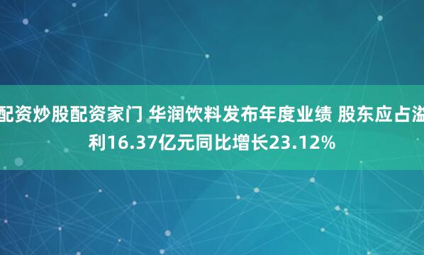 配资炒股配资家门 华润饮料发布年度业绩 股东应占溢利16.37亿元同比增长23.12%