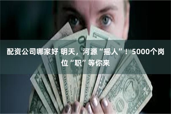 配资公司哪家好 明天，河源“摇人”！5000个岗位“职”等你来