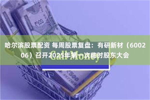 哈尔滨股票配资 每周股票复盘：有研新材（600206）召开2025年第一次临时股东大会