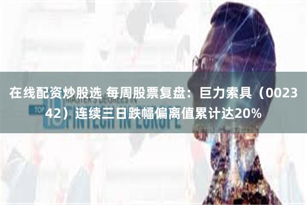 在线配资炒股选 每周股票复盘：巨力索具（002342）连续三日跌幅偏离值累计达20%