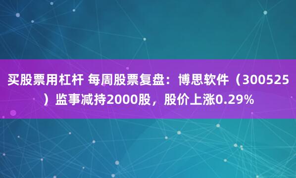 买股票用杠杆 每周股票复盘：博思软件（300525）监事减持2000股，股价上涨0.29%