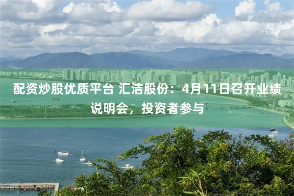 配资炒股优质平台 汇洁股份：4月11日召开业绩说明会，投资者参与