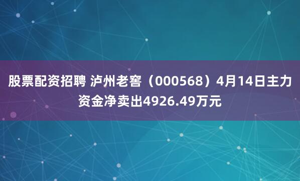股票配资招聘 泸州老窖（000568）4月14日主力资金净卖出4926.49万元