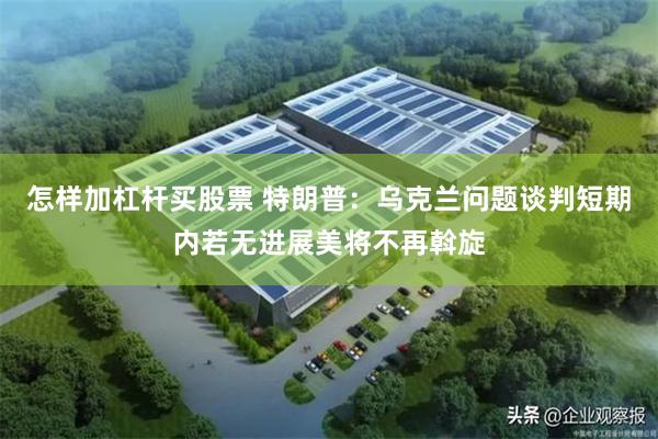 怎样加杠杆买股票 特朗普：乌克兰问题谈判短期内若无进展美将不再斡旋