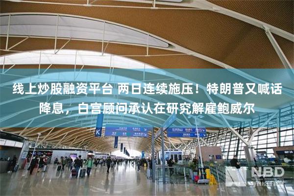 线上炒股融资平台 两日连续施压！特朗普又喊话降息，白宫顾问承认在研究解雇鲍威尔