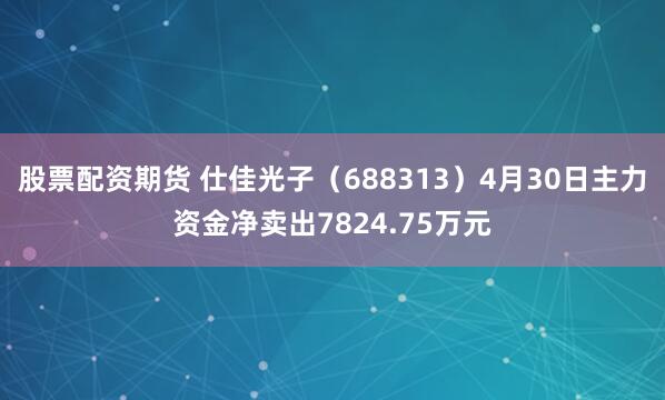 股票配资期货 仕佳光子（688313）4月30日主力资金净卖出7824.75万元