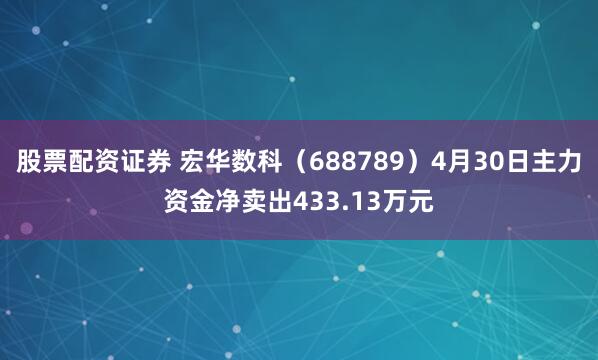 股票配资证券 宏华数科（688789）4月30日主力资金净卖出433.13万元