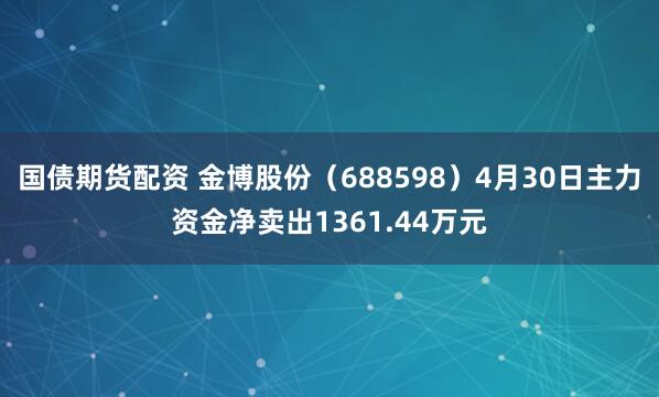 国债期货配资 金博股份（688598）4月30日主力资金净卖出1361.44万元
