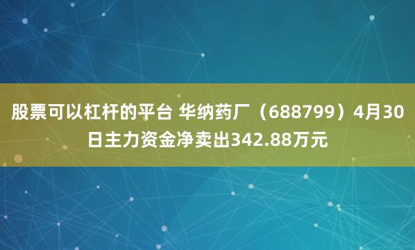股票可以杠杆的平台 华纳药厂（688799）4月30日主力资金净卖出342.88万元