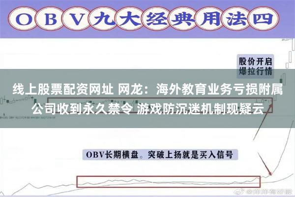 线上股票配资网址 网龙：海外教育业务亏损附属公司收到永久禁令 游戏防沉迷机制现疑云