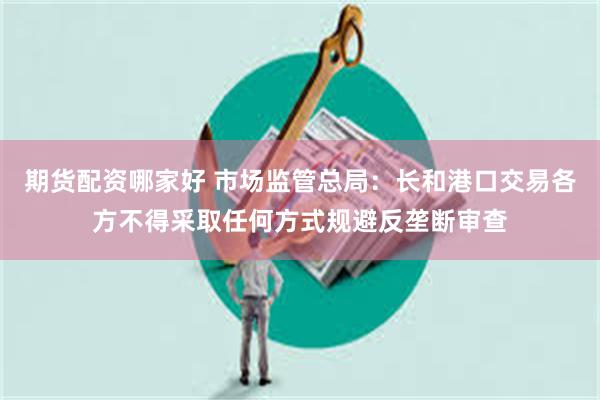 期货配资哪家好 市场监管总局：长和港口交易各方不得采取任何方式规避反垄断审查