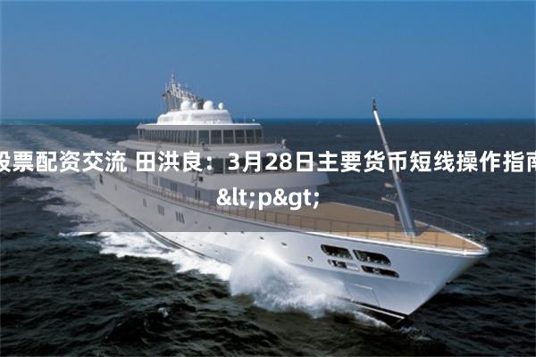 股票配资交流 田洪良：3月28日主要货币短线操作指南<p>