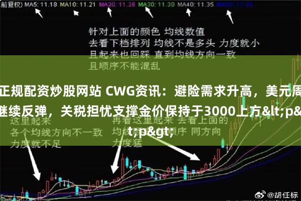 正规配资炒股网站 CWG资讯：避险需求升高，美元周三继续反弹，关税担忧支撑金价保持于3000上方<p>