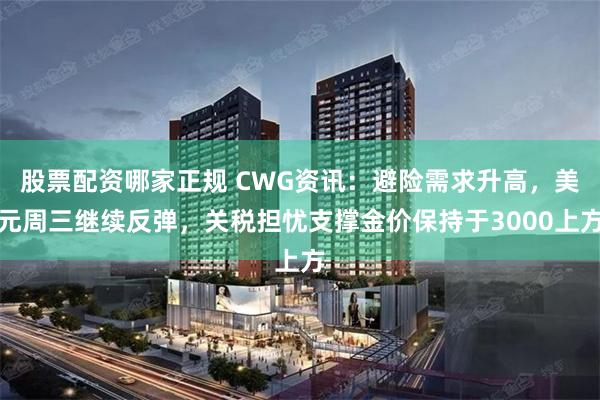 股票配资哪家正规 CWG资讯：避险需求升高，美元周三继续反弹，关税担忧支撑金价保持于3000上方