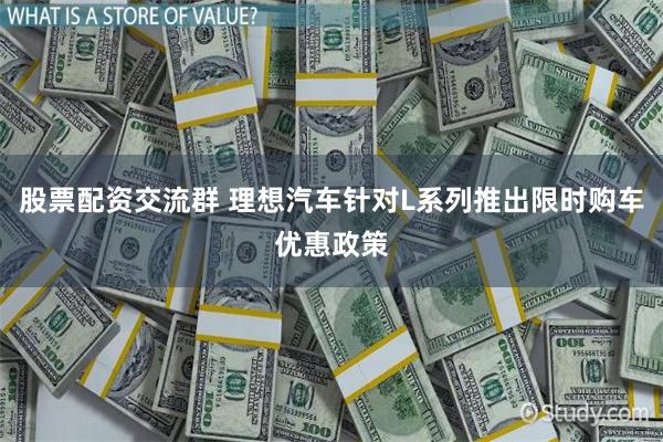股票配资交流群 理想汽车针对L系列推出限时购车优惠政策