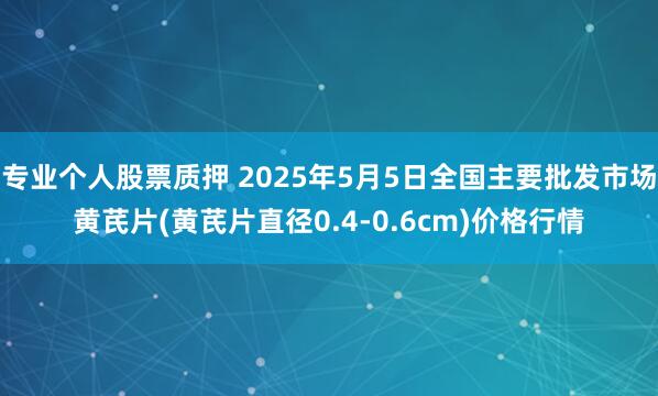 专业个人股票质押 2025年5月5日全国主要批发市场黄芪片(黄芪片直径0.4-0.6cm)价格行情