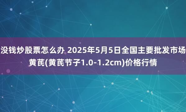 没钱炒股票怎么办 2025年5月5日全国主要批发市场黄芪(黄芪节子1.0-1.2cm)价格行情