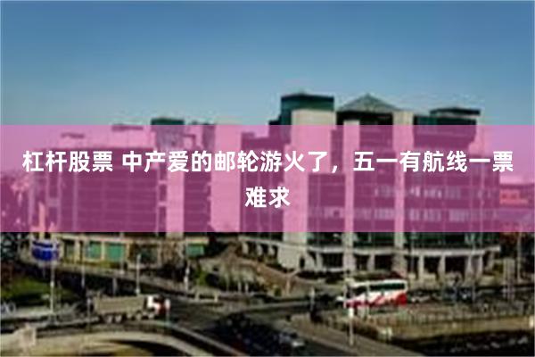 杠杆股票 中产爱的邮轮游火了，五一有航线一票难求