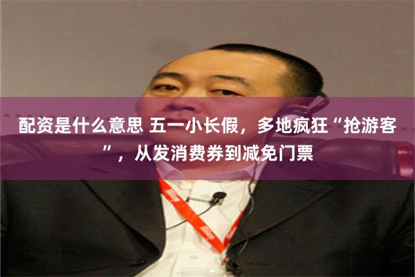 配资是什么意思 五一小长假，多地疯狂“抢游客”，从发消费券到减免门票