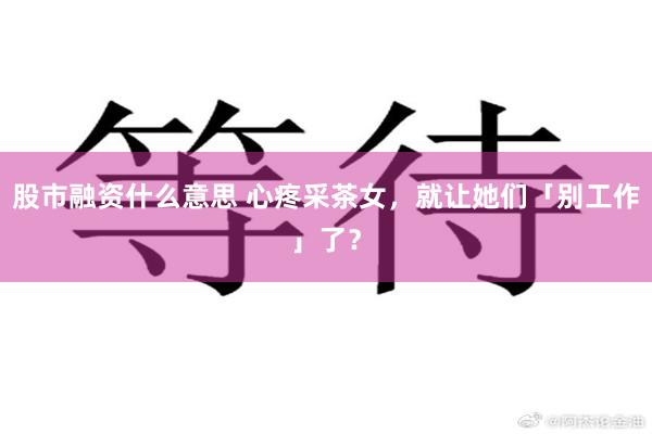 股市融资什么意思 心疼采茶女，就让她们「别工作」了？