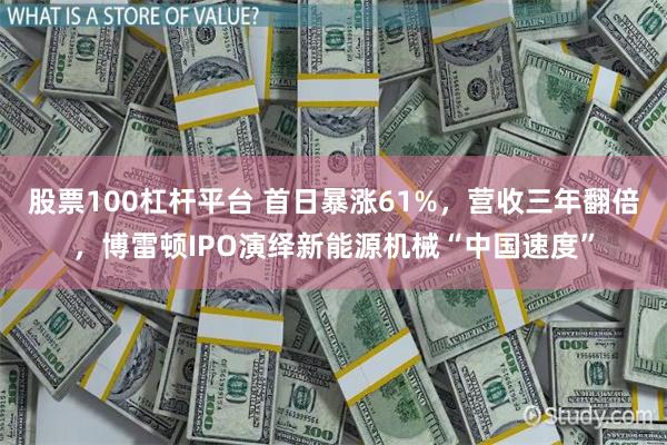股票100杠杆平台 首日暴涨61%，营收三年翻倍，博雷顿IPO演绎新能源机械“中国速度”
