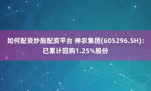 如何配资炒股配资平台 神农集团(605296.SH)：已累计回购1.25%股份