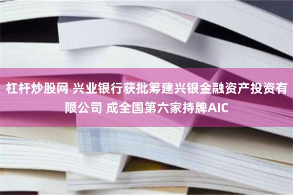 杠杆炒股网 兴业银行获批筹建兴银金融资产投资有限公司 成全国第六家持牌AIC