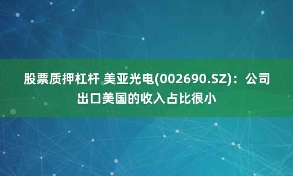 股票质押杠杆 美亚光电(002690.SZ)：公司出口美国的收入占比很小