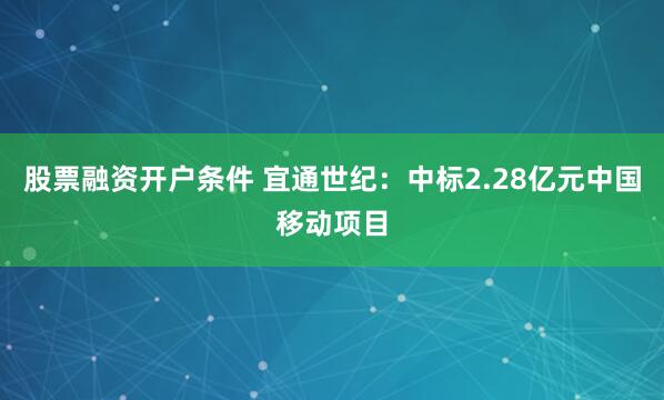 股票融资开户条件 宜通世纪：中标2.28亿元中国移动项目
