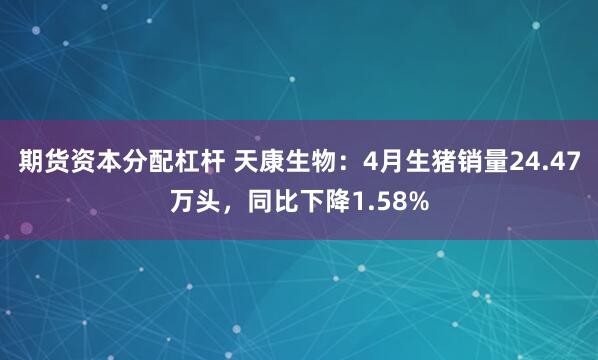 期货资本分配杠杆 天康生物：4月生猪销量24.47万头，同比下降1.58%